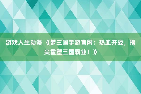 游戏人生动漫 《梦三国手游官网：热血开战，指尖重塑三国霸业！》