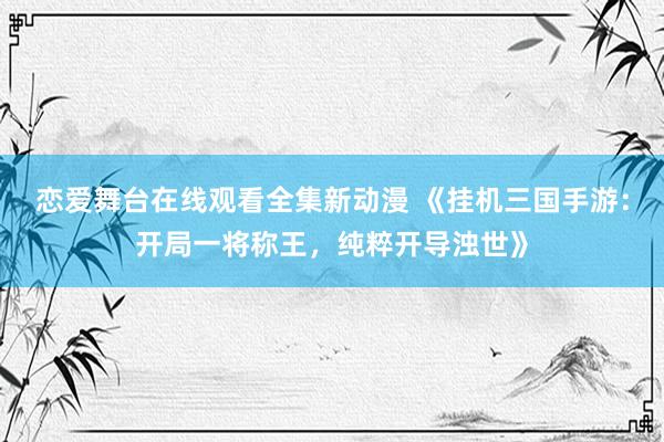 恋爱舞台在线观看全集新动漫 《挂机三国手游：开局一将称王，纯粹开导浊世》