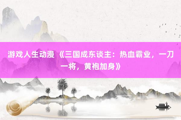 游戏人生动漫 《三国成东谈主：热血霸业，一刀一将，黄袍加身》