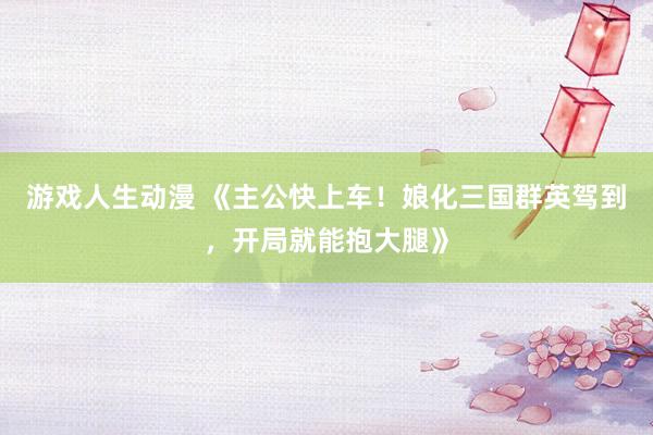 游戏人生动漫 《主公快上车！娘化三国群英驾到，开局就能抱大腿》