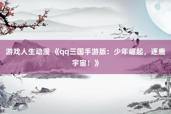 游戏人生动漫 《qq三国手游版：少年崛起，逐鹿宇宙！》