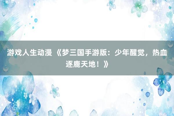 游戏人生动漫 《梦三国手游版：少年醒觉，热血逐鹿天地！》