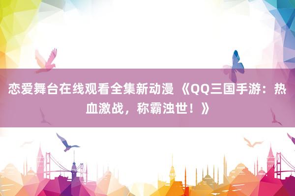 恋爱舞台在线观看全集新动漫 《QQ三国手游：热血激战，称霸浊世！》