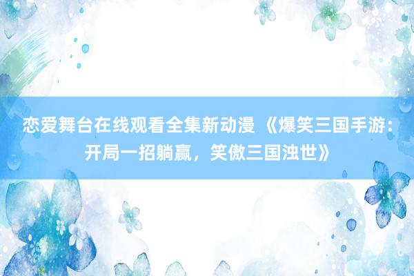 恋爱舞台在线观看全集新动漫 《爆笑三国手游：开局一招躺赢，笑傲三国浊世》