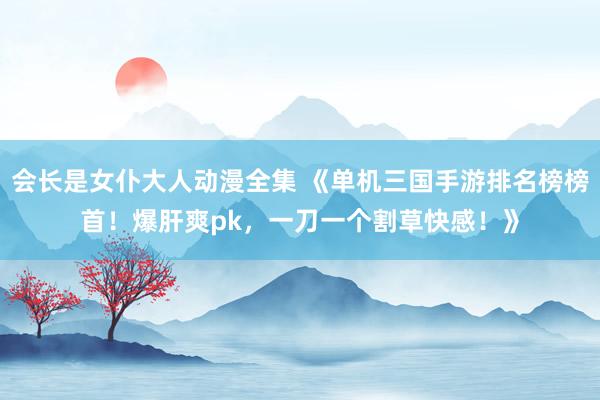 会长是女仆大人动漫全集 《单机三国手游排名榜榜首！爆肝爽pk，一刀一个割草快感！》