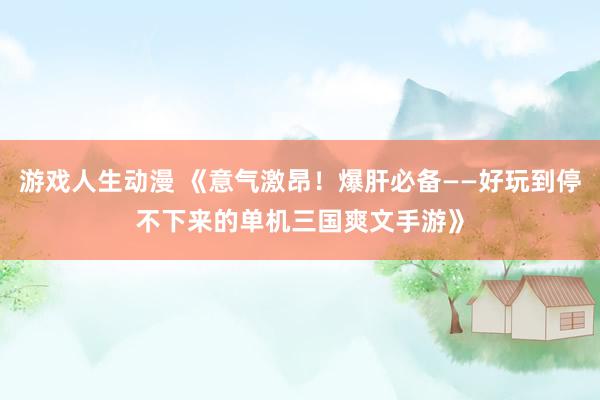 游戏人生动漫 《意气激昂！爆肝必备——好玩到停不下来的单机三国爽文手游》