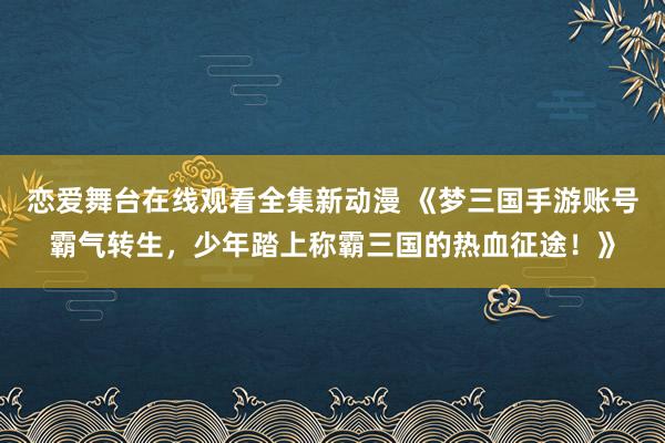 恋爱舞台在线观看全集新动漫 《梦三国手游账号霸气转生，少年踏上称霸三国的热血征途！》