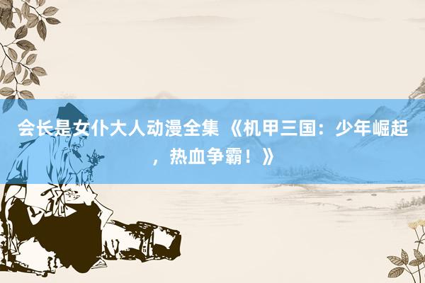 会长是女仆大人动漫全集 《机甲三国：少年崛起，热血争霸！》
