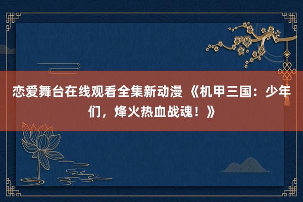 恋爱舞台在线观看全集新动漫 《机甲三国：少年们，烽火热血战魂！》