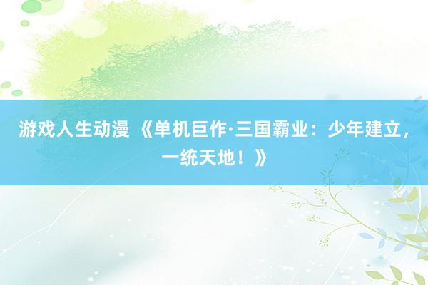 游戏人生动漫 《单机巨作·三国霸业：少年建立，一统天地！》