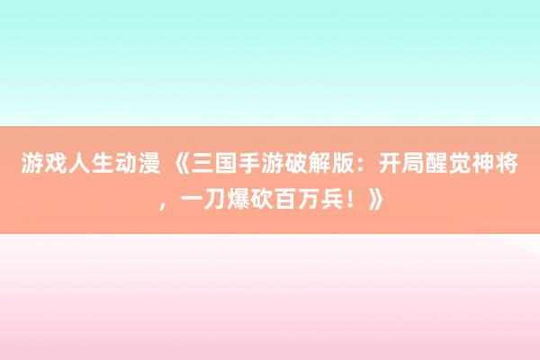 游戏人生动漫 《三国手游破解版：开局醒觉神将，一刀爆砍百万兵！》