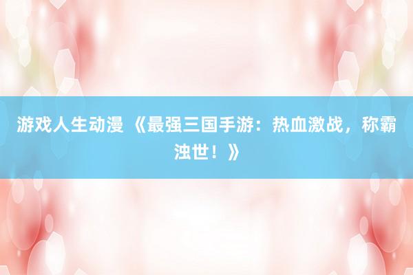 游戏人生动漫 《最强三国手游：热血激战，称霸浊世！》