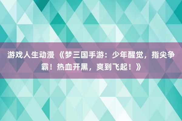 游戏人生动漫 《梦三国手游：少年醒觉，指尖争霸！热血开黑，爽到飞起！》