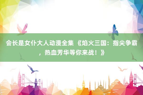 会长是女仆大人动漫全集 《焰火三国：指尖争霸，热血芳华等你来战！》