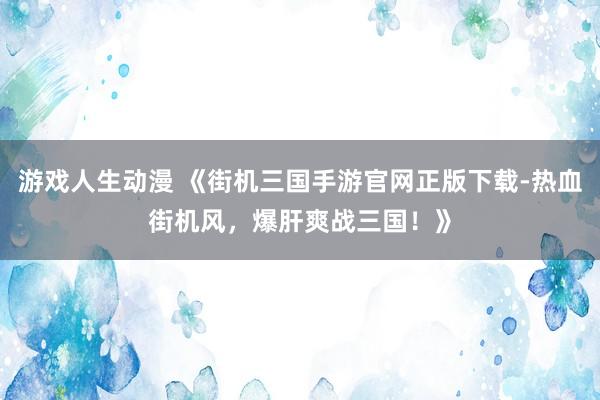 游戏人生动漫 《街机三国手游官网正版下载-热血街机风，爆肝爽战三国！》