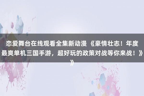 恋爱舞台在线观看全集新动漫 《豪情壮志！年度最爽单机三国手游，超好玩的政策对战等你来战！》