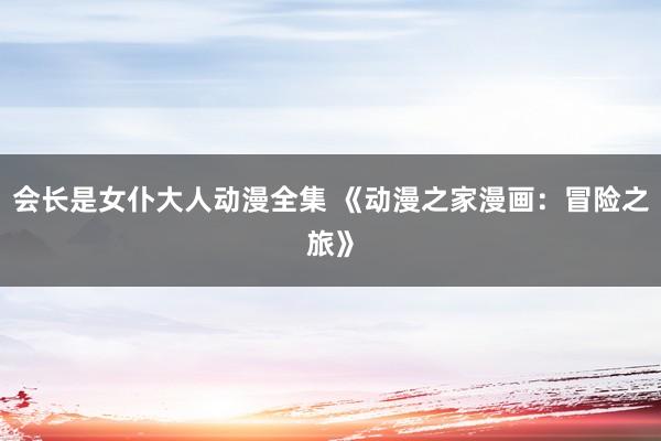 会长是女仆大人动漫全集 《动漫之家漫画：冒险之旅》