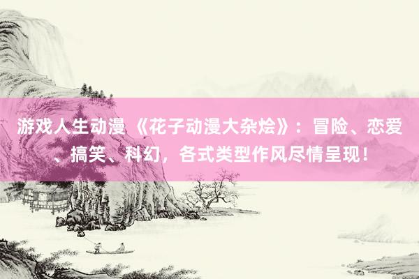 游戏人生动漫 《花子动漫大杂烩》：冒险、恋爱、搞笑、科幻，各式类型作风尽情呈现！