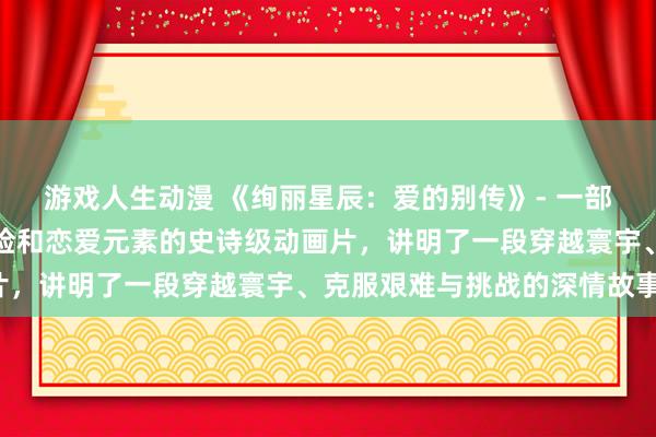 游戏人生动漫 《绚丽星辰：爱的别传》- 一部纠合了科幻、玄幻、冒险和恋爱元素的史诗级动画片，讲明了一段穿越寰宇、克服艰难与挑战的深情故事。
